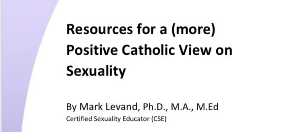 The cover of the Resource title "Resources for a (more) Positive Catholic View on Sexuality." The image has the title in bold black font at the top with smaller font underneath that says by Mark Levand with various degrees listed including a Ph.D., M.A., and M.Ed. with the test "Certified Sexuality Educator (CSE)" written directly below. The image has a blue/purple boarder that is crescent-shaped that spans the height of the image.